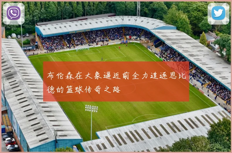 布伦森在大象逼近前全力追逐恩比德的篮球传奇之路