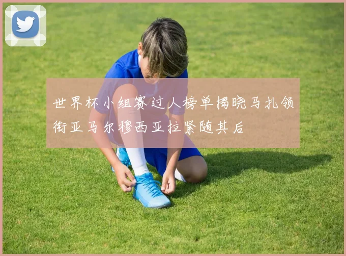 世界杯小组赛过人榜单揭晓马扎领衔亚马尔穆西亚拉紧随其后