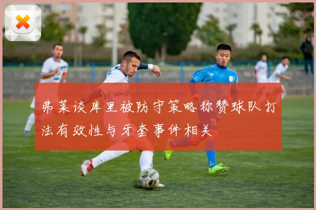 弗莱谈库里被防守策略称赞球队打法有效性与牙套事件相关