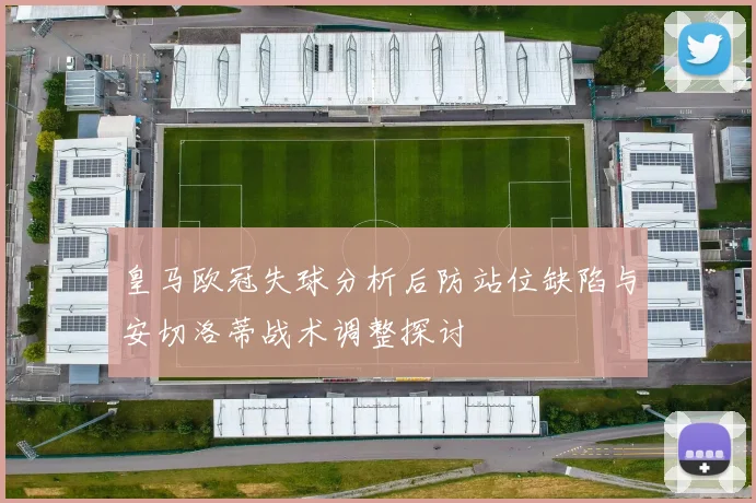 皇马欧冠失球分析后防站位缺陷与安切洛蒂战术调整探讨