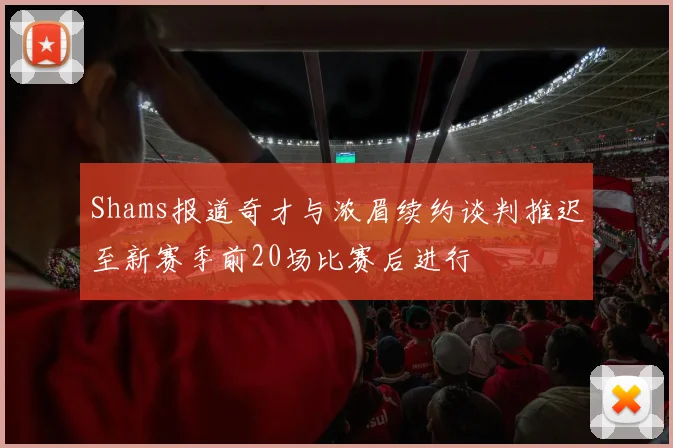 Shams报道奇才与浓眉续约谈判推迟至新赛季前20场比赛后进行