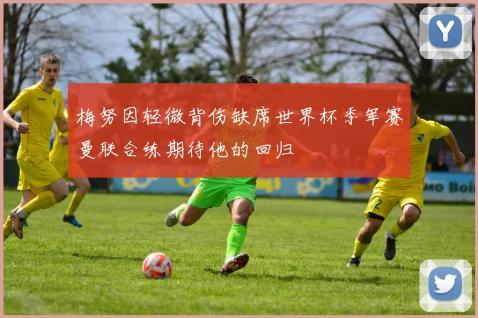 梅努因轻微背伤缺席世界杯季军赛曼联合练期待他的回归