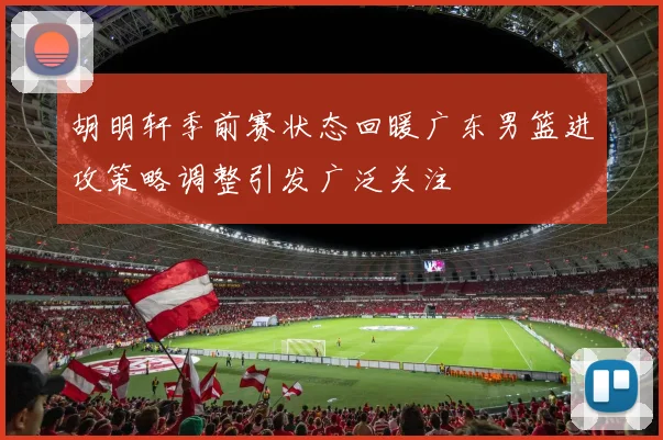 胡明轩季前赛状态回暖广东男篮进攻策略调整引发广泛关注