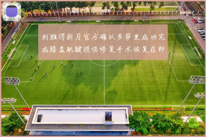 利雅得新月官方确认多萨里成功完成膝盖肌腱损伤修复手术恢复在即