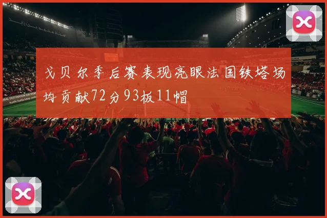 戈贝尔季后赛表现亮眼法国铁塔场均贡献72分93板11帽