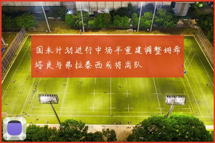 国米计划进行中场半重建调整姆希塔良与弗拉泰西或将离队