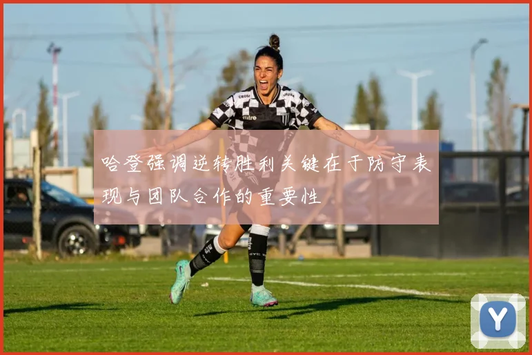 哈登强调逆转胜利关键在于防守表现与团队合作的重要性