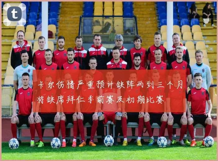 卡尔伤情严重预计缺阵两到三个月将缺席拜仁季前赛及初期比赛