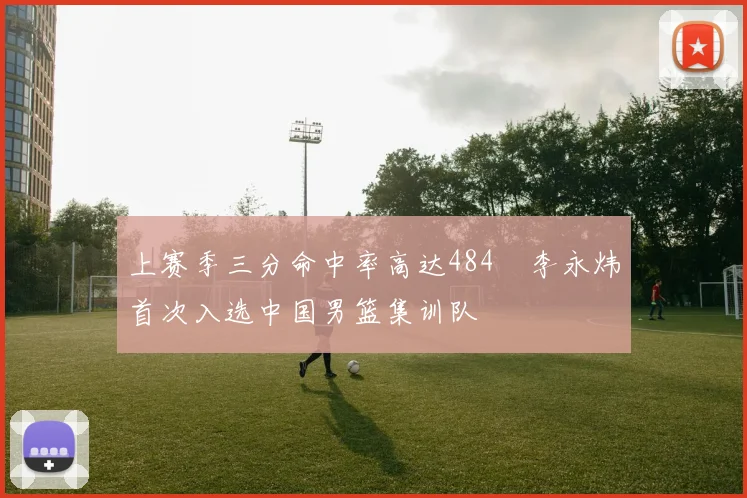 上赛季三分命中率高达484偰李永炜首次入选中国男篮集训队
