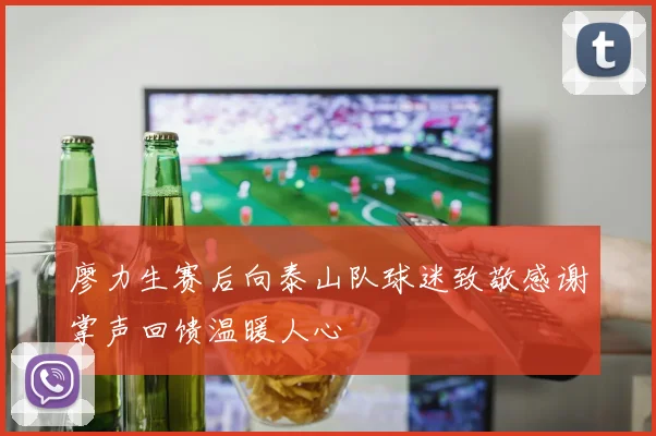 廖力生赛后向泰山队球迷致敬感谢掌声回馈温暖人心