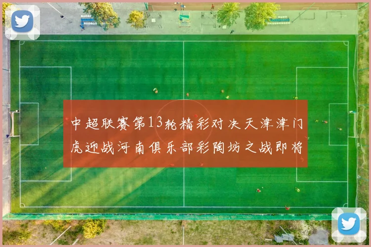 中超联赛第13轮精彩对决天津津门虎迎战河南俱乐部彩陶坊之战即将开启
