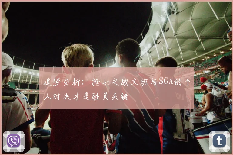 追梦分析：抢七之战文班与SGA的个人对决才是胜负关键