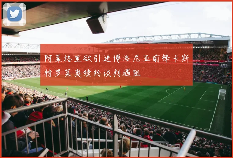 阿莱格里欲引进博洛尼亚前锋卡斯特罗莱奥续约谈判遇阻