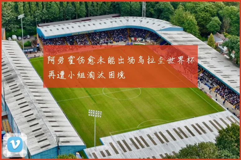 阿劳霍伤愈未能出场乌拉圭世界杯再遭小组淘汰困境