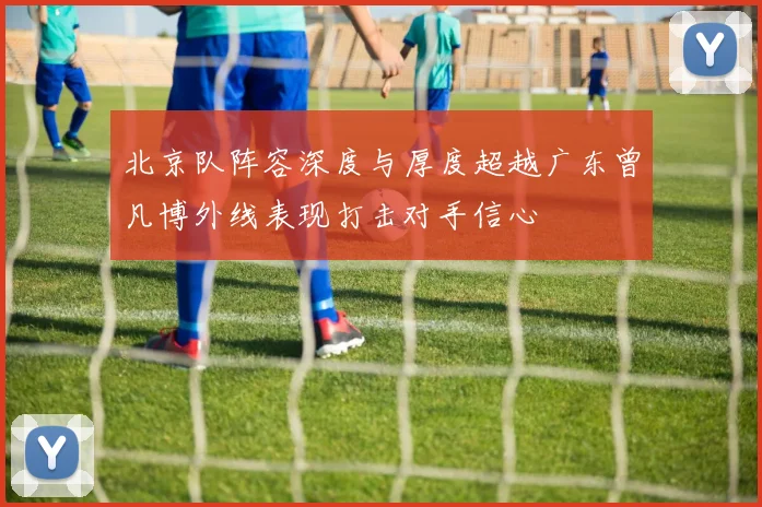 北京队阵容深度与厚度超越广东曾凡博外线表现打击对手信心