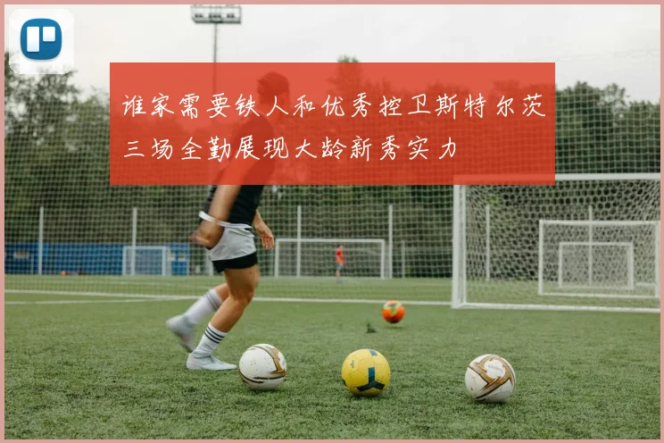 谁家需要铁人和优秀控卫斯特尔茨三场全勤展现大龄新秀实力