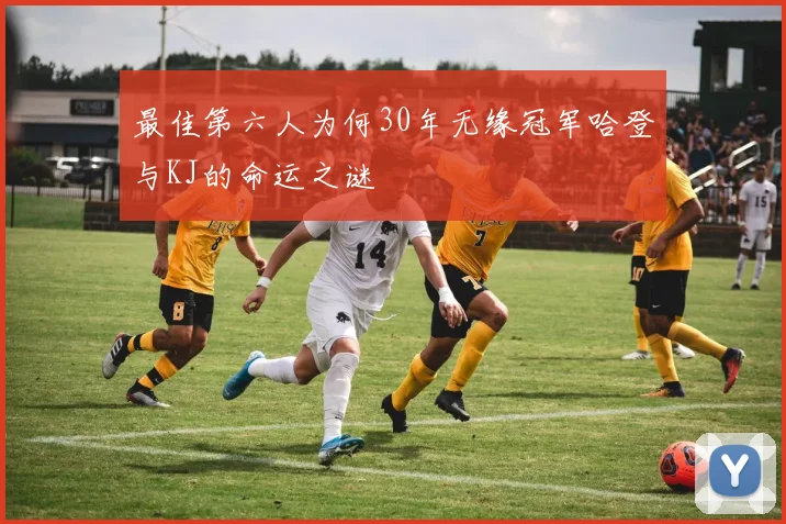 最佳第六人为何30年无缘冠军哈登与KJ的命运之谜