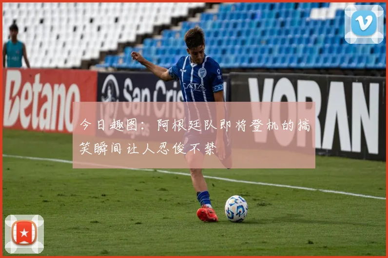 今日趣图：阿根廷队即将登机的搞笑瞬间让人忍俊不禁