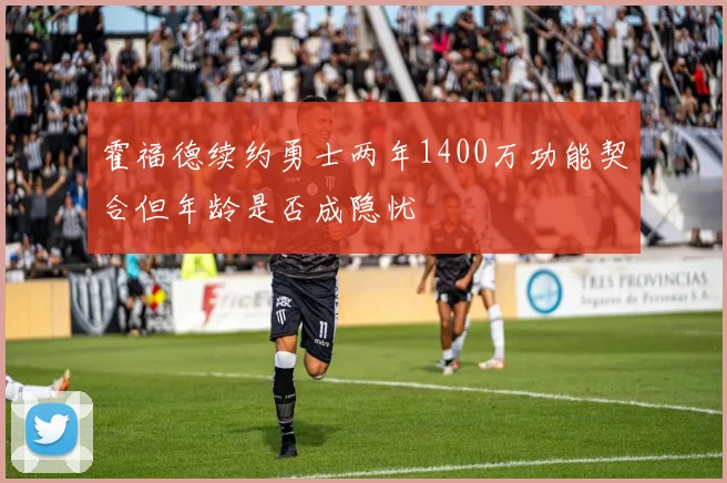 霍福德续约勇士两年1400万功能契合但年龄是否成隐忧