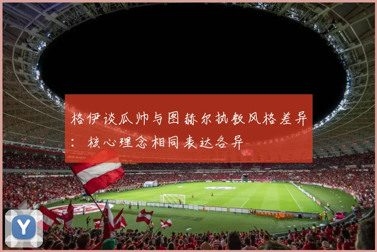 格伊谈瓜帅与图赫尔执教风格差异：核心理念相同表达各异