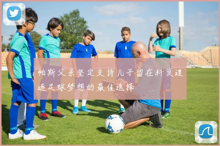 帕斯父亲坚定支持儿子留在科莫追逐足球梦想的最佳选择