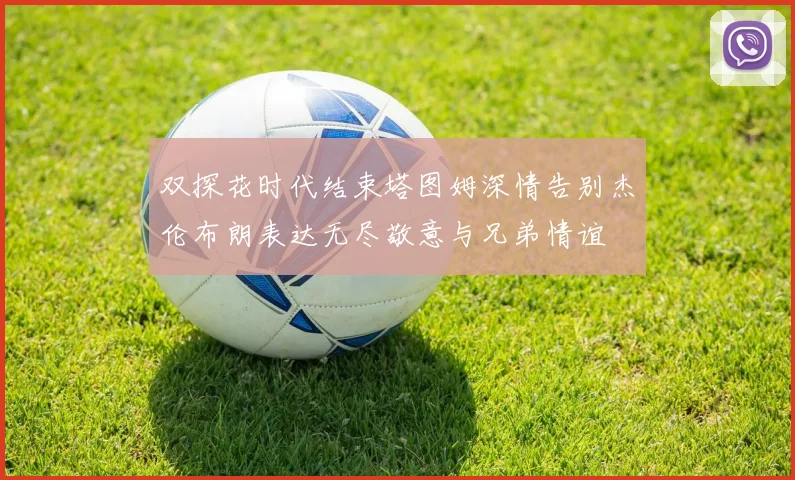 双探花时代结束塔图姆深情告别杰伦布朗表达无尽敬意与兄弟情谊