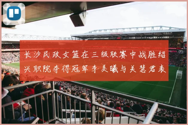 长沙民政女篮在三级联赛中战胜绍兴职院夺得冠军李美曦与关慧君表现出色