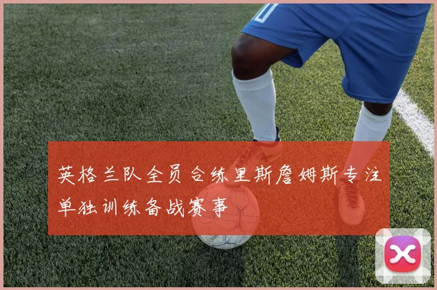 英格兰队全员合练里斯詹姆斯专注单独训练备战赛事