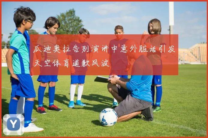 瓜迪奥拉告别演讲中意外脏话引发天空体育道歉风波