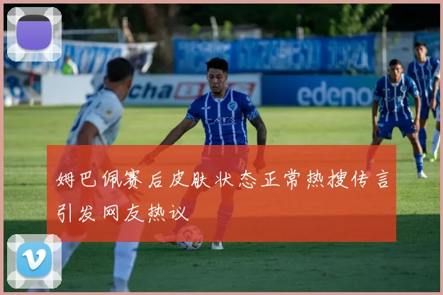 姆巴佩赛后皮肤状态正常热搜传言引发网友热议