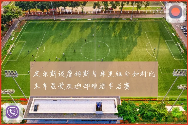 皮尔斯谈詹姆斯与库里组合如科比末年虽受欢迎却难进季后赛
