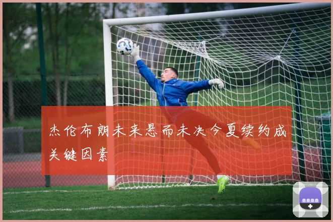 杰伦布朗未来悬而未决今夏续约成关键因素