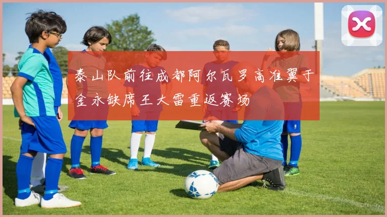 泰山队前往成都阿尔瓦罗高准翼于金永缺席王大雷重返赛场