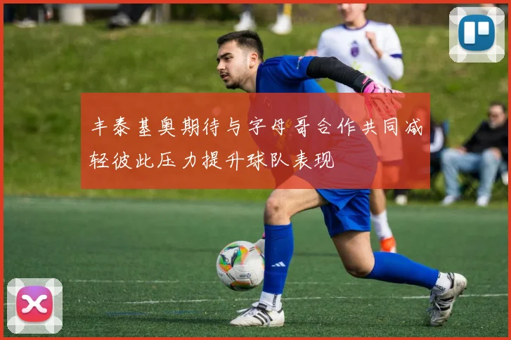 丰泰基奥期待与字母哥合作共同减轻彼此压力提升球队表现