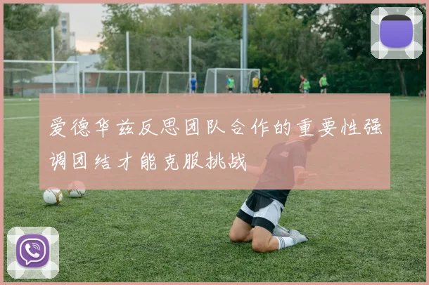 爱德华兹反思团队合作的重要性强调团结才能克服挑战