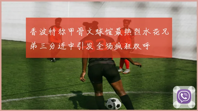 香波特称甲骨文球馆最热烈水花兄弟三分连中引发全场疯狂欢呼