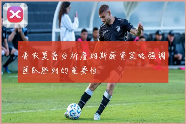 香农夏普分析詹姆斯薪资策略强调团队胜利的重要性