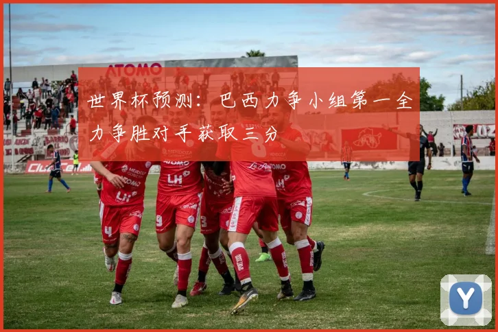 世界杯预测：巴西力争小组第一全力争胜对手获取三分