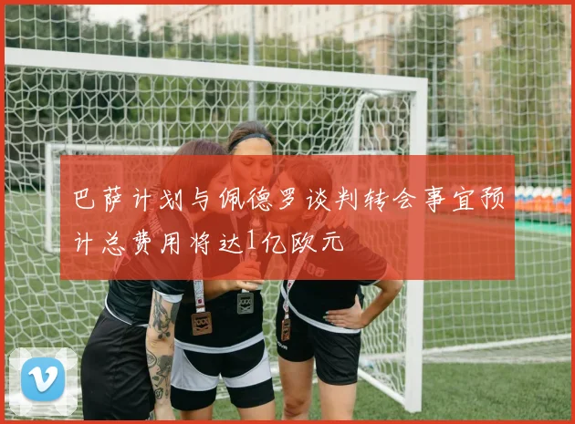 巴萨计划与佩德罗谈判转会事宜预计总费用将达1亿欧元