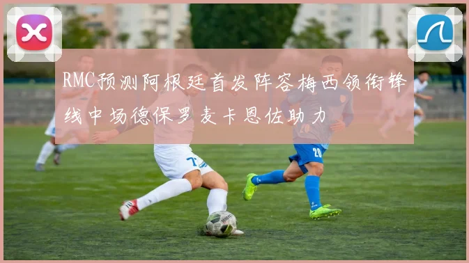 RMC预测阿根廷首发阵容梅西领衔锋线中场德保罗麦卡恩佐助力