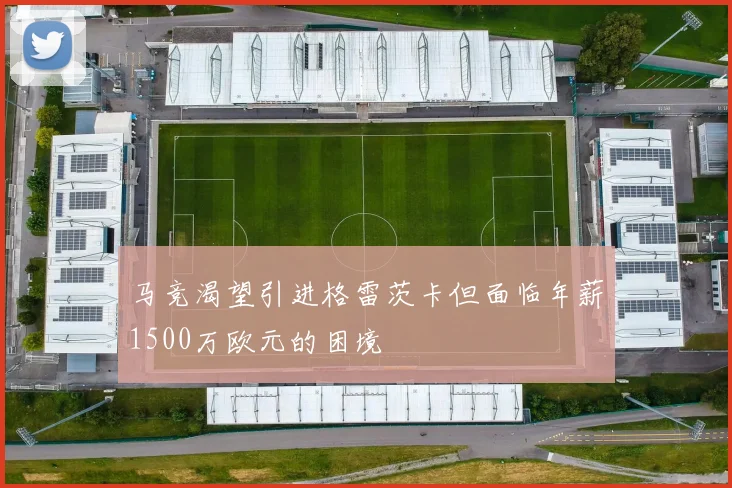 马竞渴望引进格雷茨卡但面临年薪1500万欧元的困境