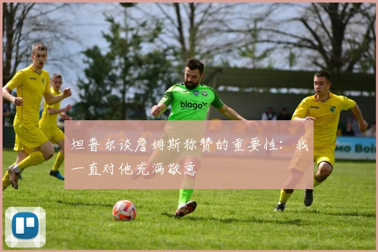 坦普尔谈詹姆斯称赞的重要性：我一直对他充满敬意